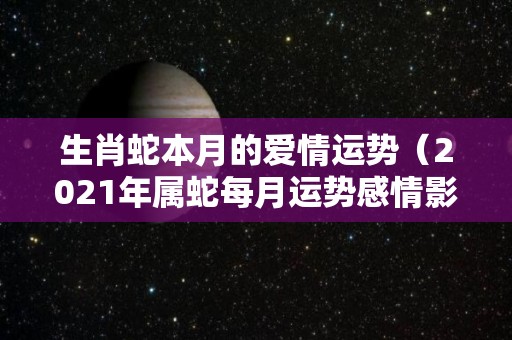 生肖蛇本月的爱情运势（2021年属蛇每月运势感情影响半生）