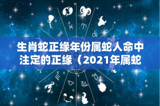 生肖蛇正缘年份属蛇人命中注定的正缘（2021年属蛇会遇到正缘吗）