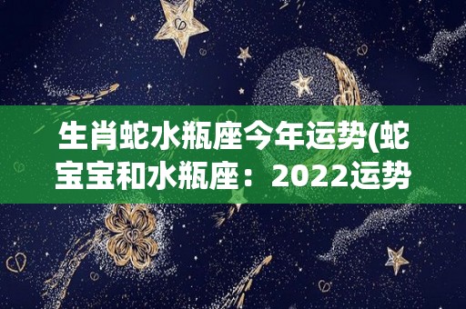 生肖蛇水瓶座今年运势(蛇宝宝和水瓶座：2022运势大揭秘)