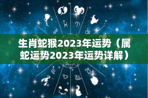 生肖蛇猴2023年运势（属蛇运势2023年运势详解）