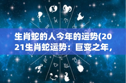 生肖蛇的人今年的运势(2021生肖蛇运势：巨变之年，财运亨通，但需谨慎处理人际关系。)