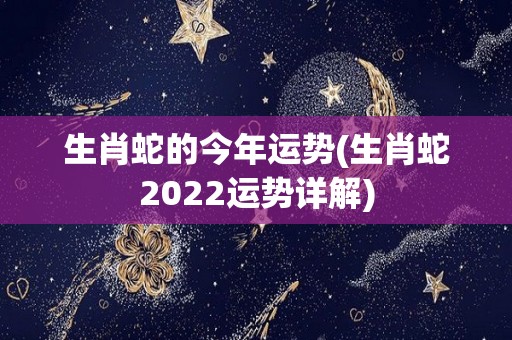 生肖蛇的今年运势(生肖蛇2022运势详解)