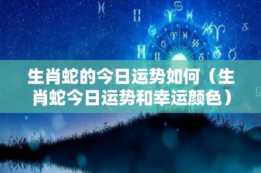 生肖蛇的今日运势如何（生肖蛇今日运势和幸运颜色）