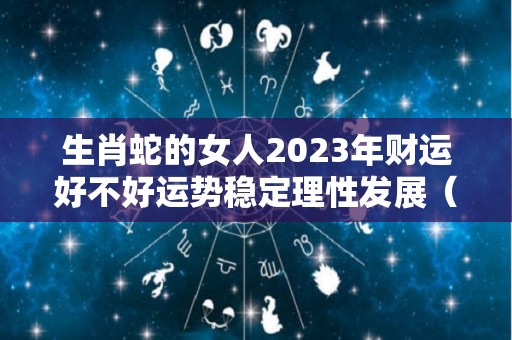 生肖蛇的女人2023年财运好不好运势稳定理性发展（属蛇女2021年财运32岁下半年）