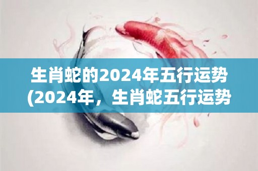 生肖蛇的2024年五行运势(2024年，生肖蛇五行运势解析)
