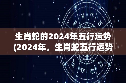 生肖蛇的2024年五行运势(2024年，生肖蛇五行运势解析)