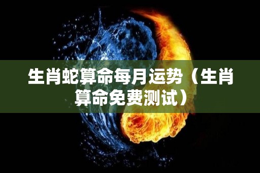 生肖蛇算命每月运势（生肖算命免费测试）