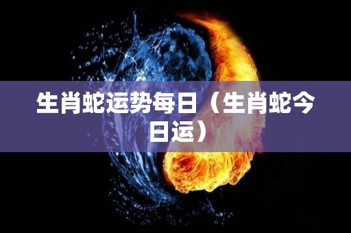 生肖蛇运势每日（生肖蛇今日运）