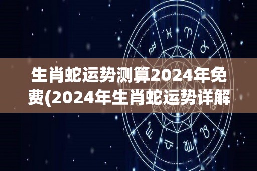 生肖蛇运势测算2024年免费(2024年生肖蛇运势详解：财运飙升，恋爱顺利！)