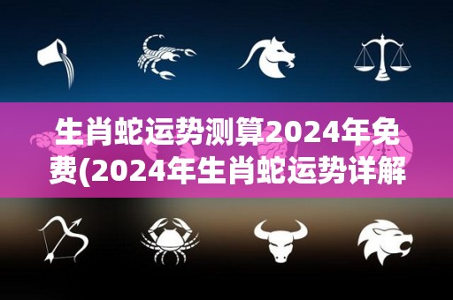 生肖蛇运势测算2024年免费(2024年生肖蛇运势详解：财运飙升，恋爱顺利！)