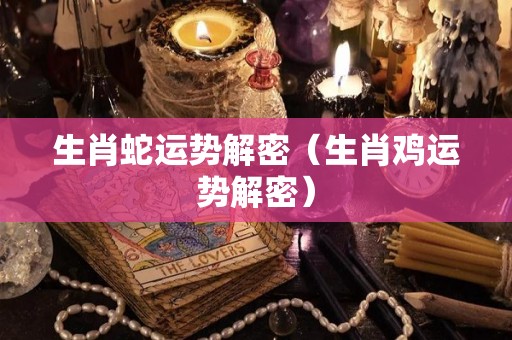 生肖蛇运势解密（生肖鸡运势解密）