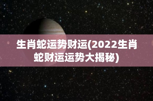 生肖蛇运势财运(2022生肖蛇财运运势大揭秘)