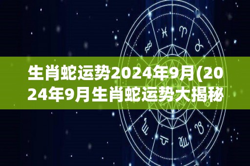 生肖蛇运势2024年9月(2024年9月生肖蛇运势大揭秘：事业升级，财运亨通)