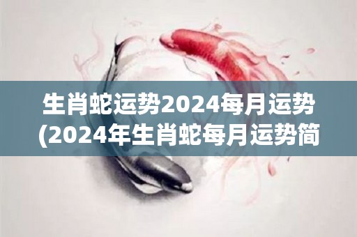 生肖蛇运势2024每月运势(2024年生肖蛇每月运势简析)