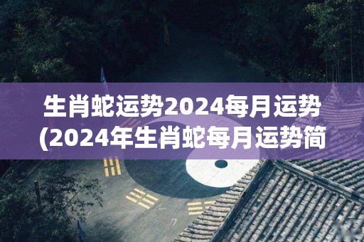 生肖蛇运势2024每月运势(2024年生肖蛇每月运势简析)