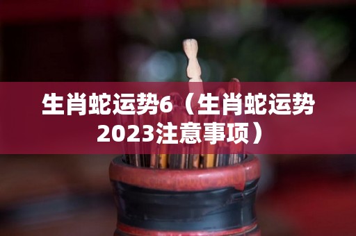生肖蛇运势6（生肖蛇运势2023注意事项）