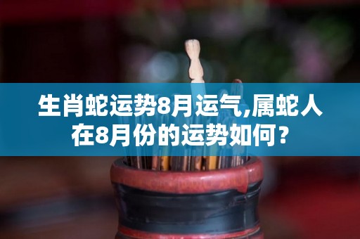 生肖蛇运势8月运气,属蛇人在8月份的运势如何？