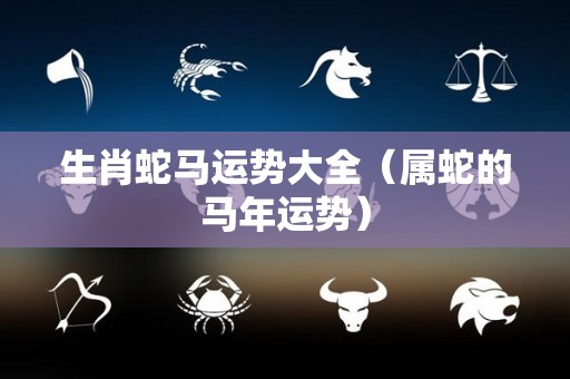 生肖蛇马运势大全（属蛇的马年运势）
