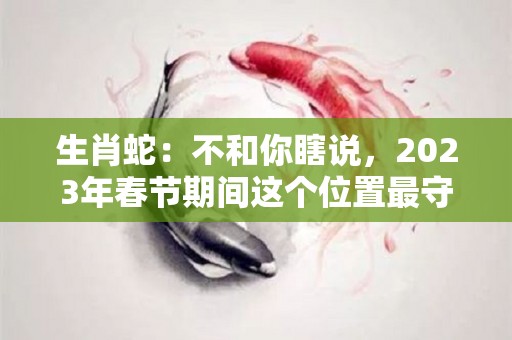 生肖蛇：不和你瞎说，2023年春节期间这个位置最守财（蛇在2023年）