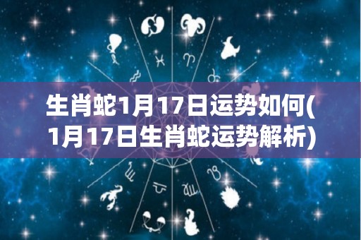 生肖蛇1月17日运势如何(1月17日生肖蛇运势解析)