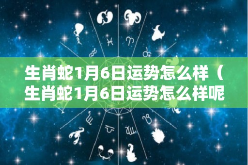 生肖蛇1月6日运势怎么样（生肖蛇1月6日运势怎么样呢）