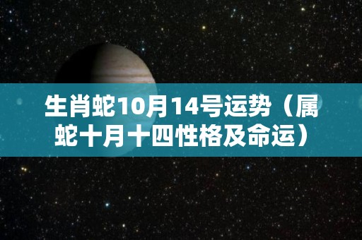 生肖蛇10月14号运势（属蛇十月十四性格及命运）