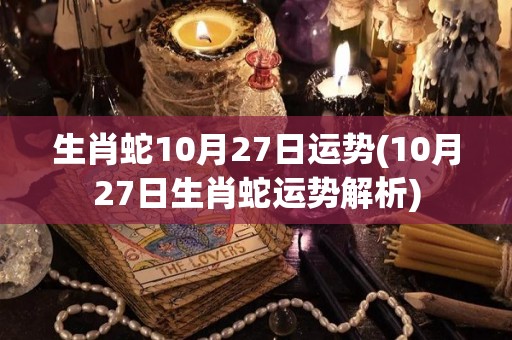 生肖蛇10月27日运势(10月27日生肖蛇运势解析)