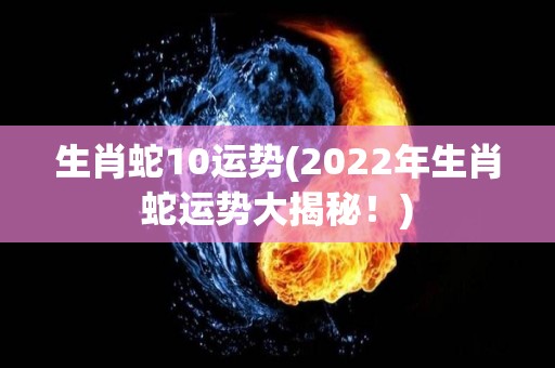 生肖蛇10运势(2022年生肖蛇运势大揭秘！)