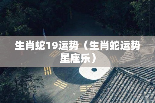 生肖蛇19运势（生肖蛇运势星座乐）