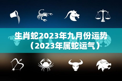 生肖蛇2023年九月份运势（2023年属蛇运气）
