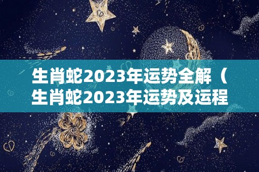 生肖蛇2023年运势全解（生肖蛇2023年运势及运程每月）