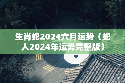 生肖蛇2024六月运势（蛇人2024年运势完整版）