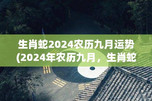 生肖蛇2024农历九月运势(2024年农历九月，生肖蛇的运势如何？)