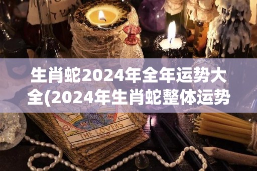 生肖蛇2024年全年运势大全(2024年生肖蛇整体运势详解)