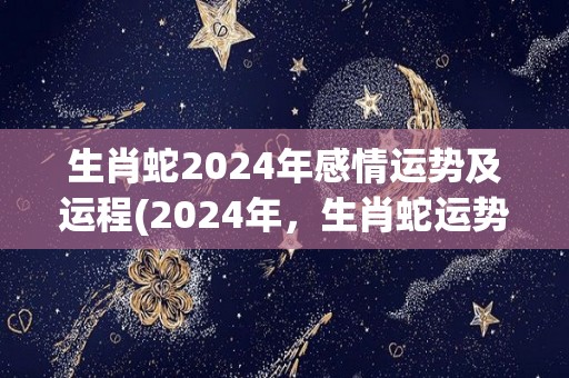 生肖蛇2024年感情运势及运程(2024年，生肖蛇运势如何？)