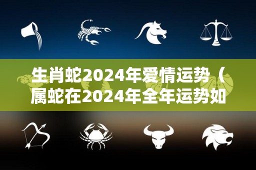 生肖蛇2024年爱情运势（属蛇在2024年全年运势如何）