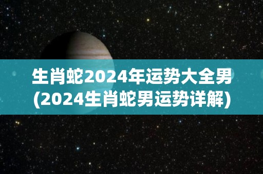 生肖蛇2024年运势大全男(2024生肖蛇男运势详解)