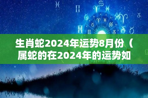 生肖蛇2024年运势8月份（属蛇的在2024年的运势如何）