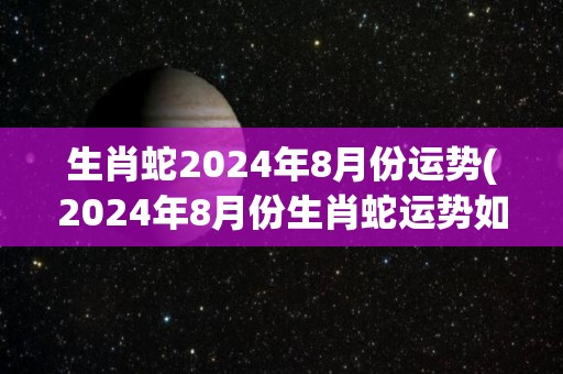生肖蛇2024年8月份运势(2024年8月份生肖蛇运势如何？)
