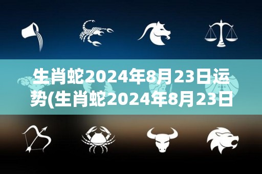 生肖蛇2024年8月23日运势(生肖蛇2024年8月23日运势大揭示！)