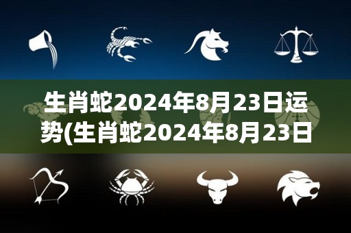 生肖蛇2024年8月23日运势(生肖蛇2024年8月23日运势大揭示！)