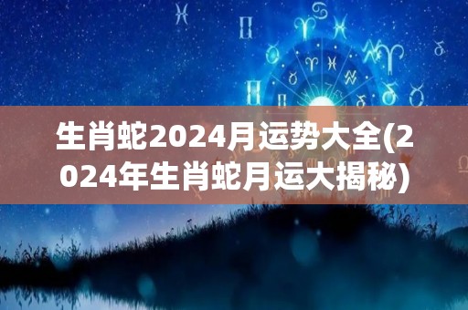 生肖蛇2024月运势大全(2024年生肖蛇月运大揭秘)