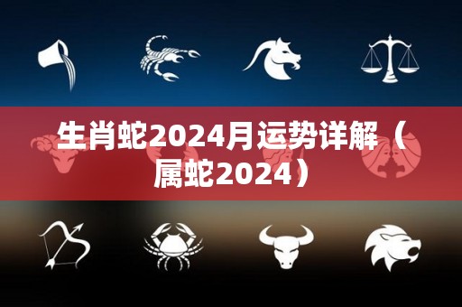 生肖蛇2024月运势详解（属蛇2024）