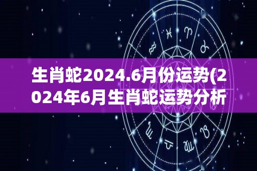 生肖蛇2024.6月份运势(2024年6月生肖蛇运势分析)