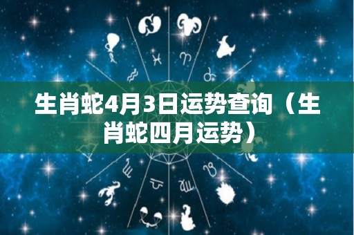 生肖蛇4月3日运势查询（生肖蛇四月运势）