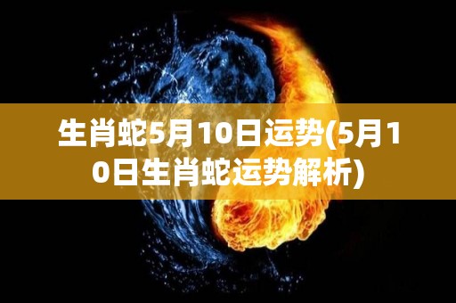 生肖蛇5月10日运势(5月10日生肖蛇运势解析)