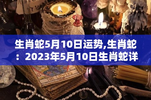 生肖蛇5月10日运势,生肖蛇：2023年5月10日生肖蛇详解运势分析