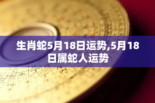 生肖蛇5月18日运势,5月18日属蛇人运势
