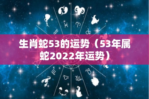 生肖蛇53的运势（53年属蛇2022年运势）