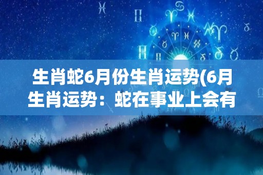 生肖蛇6月份生肖运势(6月生肖运势：蛇在事业上会有一波新机遇！)